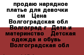 продаю нарядное платье для девочки 122см › Цена ­ 700 - Волгоградская обл., Волгоград г. Дети и материнство » Детская одежда и обувь   . Волгоградская обл.